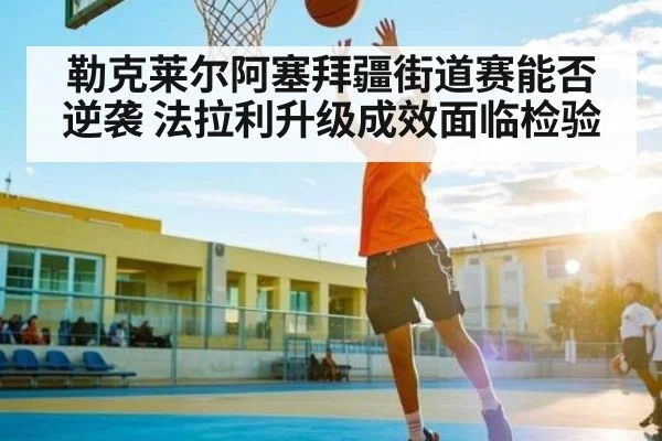 勒克莱尔阿塞拜疆街道赛能否逆袭 法拉利升级成效面临检验