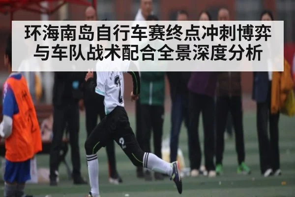 环海南岛自行车赛终点冲刺博弈与车队战术配合全景深度分析