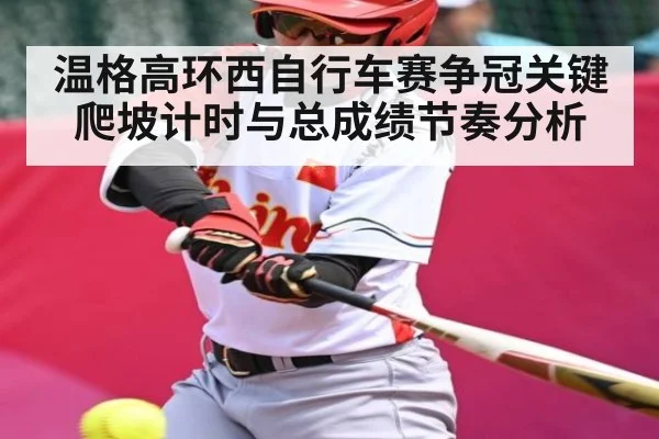 温格高环西自行车赛争冠关键 爬坡计时与总成绩节奏分析