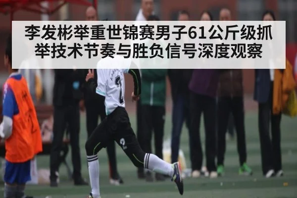 李发彬举重世锦赛男子61公斤级抓举技术节奏与胜负信号深度观察
