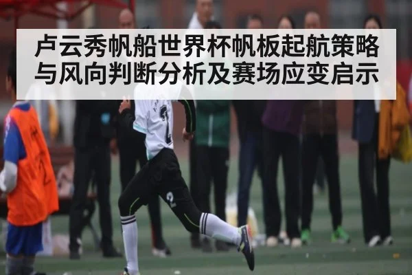 卢云秀帆船世界杯帆板起航策略与风向判断分析及赛场应变启示